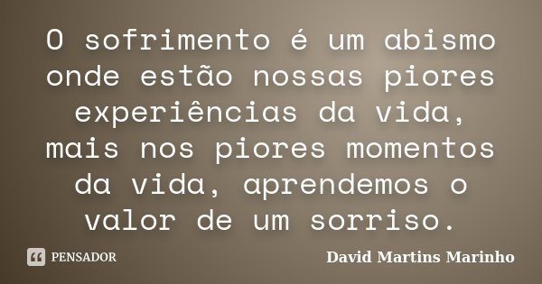 O sofrimento é um abismo onde estão nossas piores experiências da vida, mais nos piores momentos da vida, aprendemos o valor de um sorriso.... Frase de David Martins Marinho.