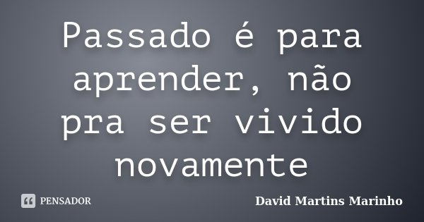 Passado é para aprender, não pra ser vivido novamente... Frase de David Martins Marinho.