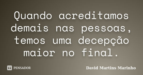 Quando acreditamos demais nas pessoas, temos uma decepção maior no final.... Frase de David Martins Marinho.