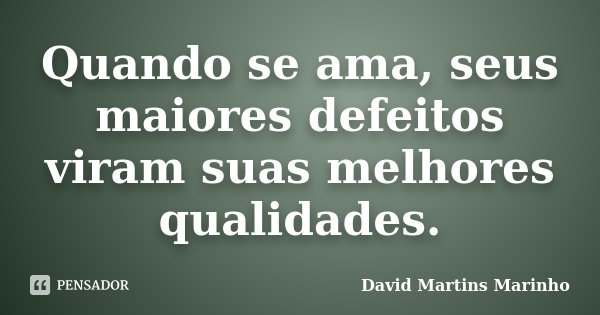 Quando se ama, seus maiores defeitos viram suas melhores qualidades.... Frase de David Martins Marinho.
