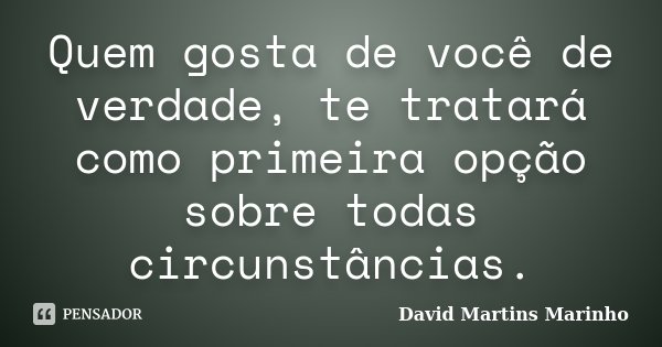 Quem gosta de você de verdade, te tratará como primeira opção sobre todas circunstâncias.... Frase de David Martins Marinho.