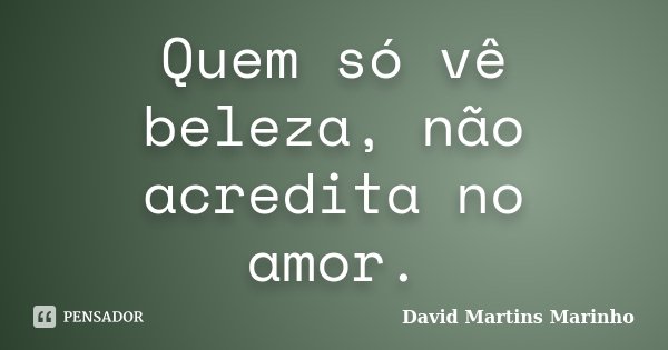 Quem só vê beleza, não acredita no amor.... Frase de David Martins Marinho.