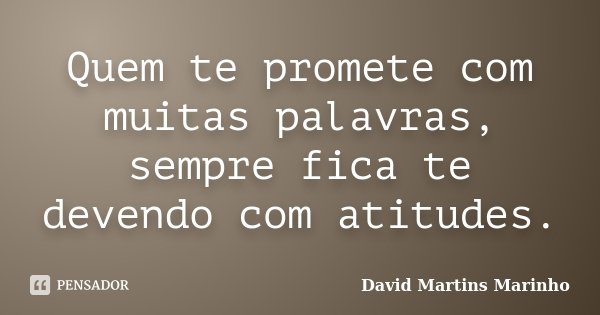 Quem te promete com muitas palavras, sempre fica te devendo com atitudes.... Frase de David Martins Marinho.
