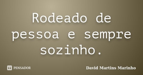 Rodeado de pessoa e sempre sozinho.... Frase de David Martins Marinho.