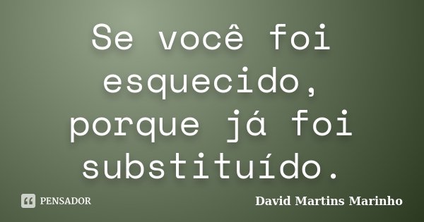 Se você foi esquecido, porque já foi substituído.... Frase de David Martins Marinho.