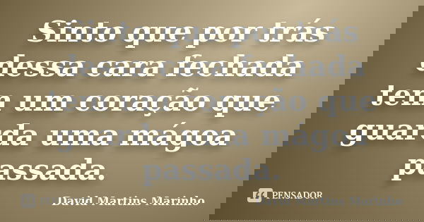 Sinto que por trás dessa cara fechada tem um coração que guarda uma mágoa passada.... Frase de David Martins Marinho.