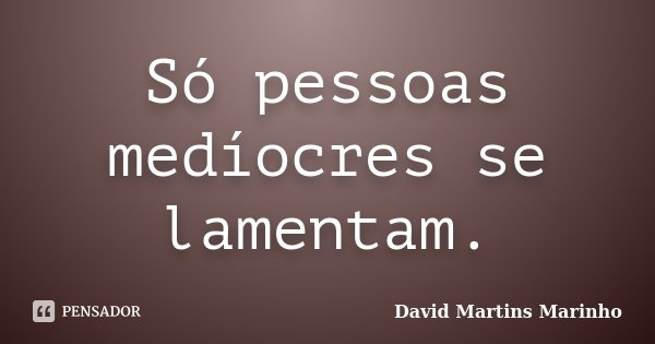 Só pessoas medíocres se lamentam.... Frase de David Martins Marinho.