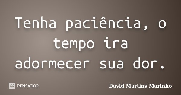 Tenha paciência, o tempo ira adormecer sua dor.... Frase de David Martins Marinho.
