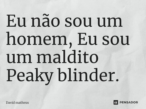 ⁠Eu não sou um homem, Eu sou um maldito Peaky blinder.... Frase de David matheus.