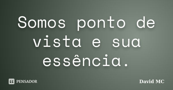 Somos ponto de vista e sua essência.... Frase de David MC.