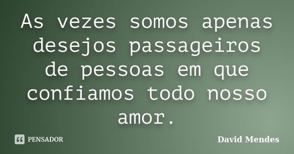 As vezes somos apenas desejos passageiros de pessoas em que confiamos todo nosso amor.... Frase de David Mendes.