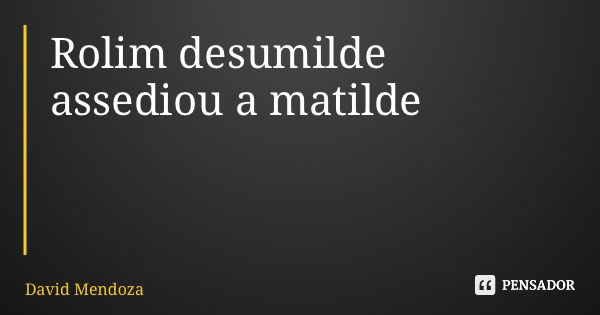 Rolim desumilde assediou a matilde... Frase de David Mendoza.