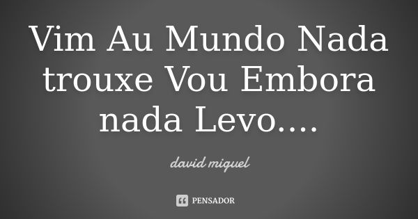 Vim Au Mundo Nada trouxe Vou Embora nada Levo....... Frase de David Miguel.