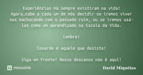 Experiências má sempre existiram na vida! Agora,cabe a cada um de nós decidir se iremos viver nos machucando com o passado ruim, ou se iremos usá-las como um ap... Frase de David Miquéias.