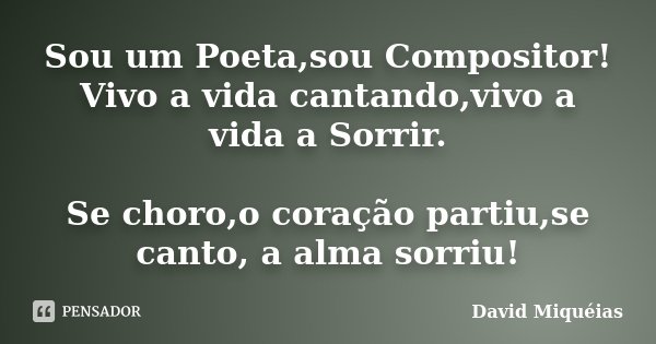 Sou um Poeta,sou Compositor! Vivo a vida cantando,vivo a vida a Sorrir. Se choro,o coração partiu,se canto, a alma sorriu!... Frase de David Miquéias.