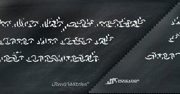 Um livro lido pela metade é como um caso de amor não consumado.... Frase de David Mitchell.