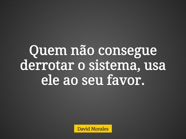 ⁠Quem não consegue derrotar o sistema, usa ele ao seu favor.... Frase de David Morales.