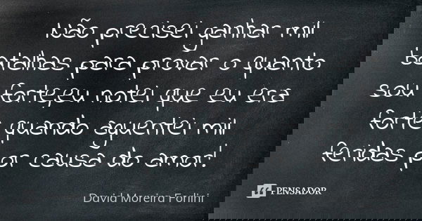 Não precisei ganhar mil batalhas para provar o quanto sou forte,eu notei que eu era forte quando aguentei mil feridas por causa do amor!... Frase de David Moreira Forlini.