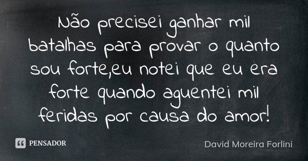 Não precisei ganhar mil batalhas para provar o quanto sou forte,eu notei que eu era forte quando aguentei mil feridas por causa do amor!... Frase de David Moreira Forlini.