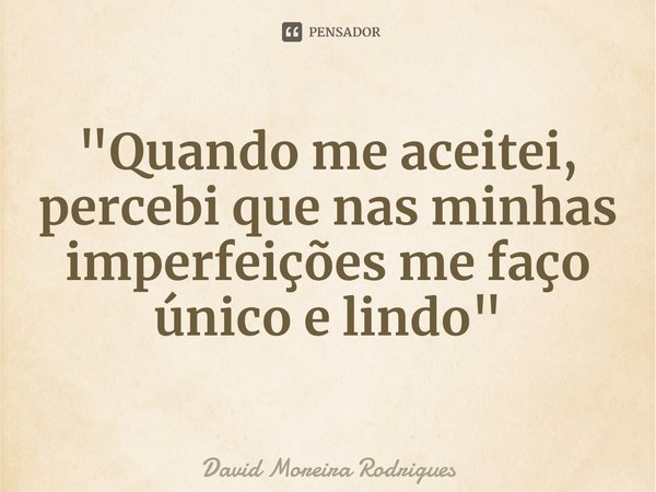 "⁠Quando me aceitei, percebi que nas minhas imperfeições me faço único e lindo"... Frase de David Moreira Rodrigues.