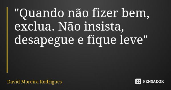 "Quando não fizer bem, exclua. Não insista, desapegue e fique leve"... Frase de David Moreira Rodrigues.