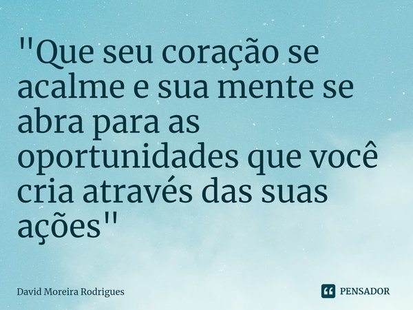 ⁠"Que seu coração se acalme e sua mente se abra para as oportunidades que você cria através das suas ações"... Frase de David Moreira Rodrigues.