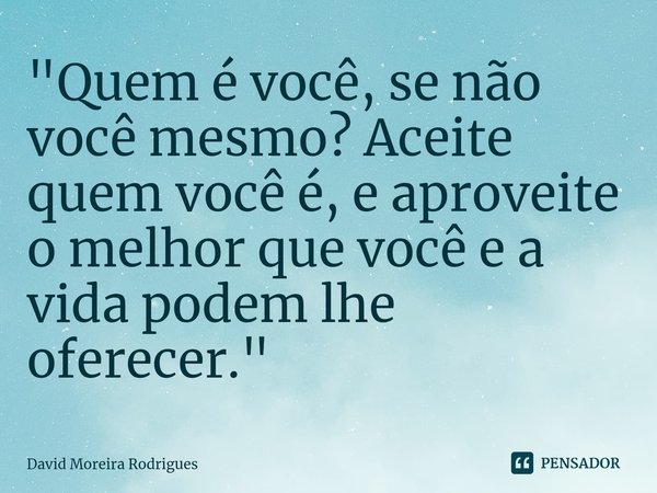 ⁠⁠"Quem é você, se não você mesmo? Aceite quem você é, e aproveite o melhor que você e a vida podem lhe oferecer."... Frase de David Moreira Rodrigues.