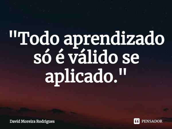 ⁠"Todo aprendizado só é válido se aplicado."... Frase de David Moreira Rodrigues.