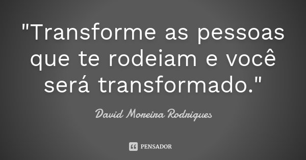 "Transforme as pessoas que te rodeiam e você será transformado."... Frase de David Moreira Rodrigues.