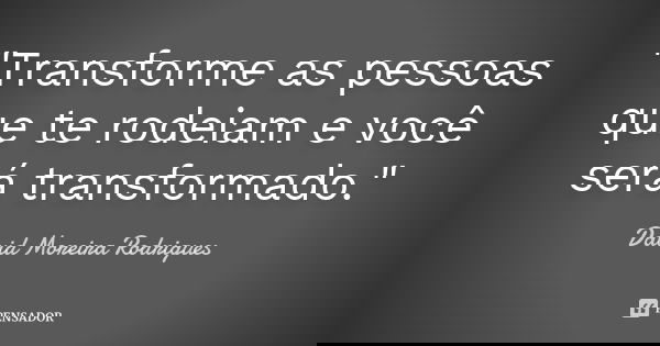 "Transforme as pessoas que te rodeiam e você será transformado."... Frase de David Moreira Rodrigues.