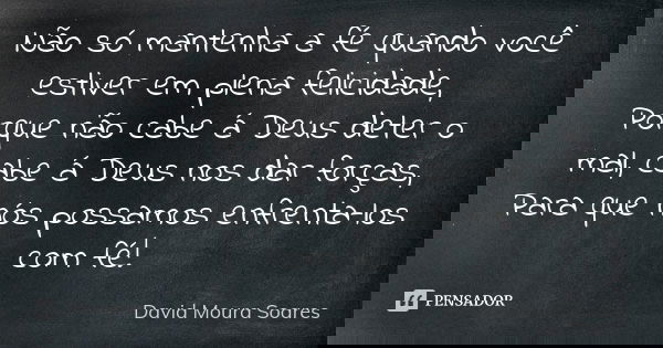 Não só mantenha a fé quando você estiver em plena felicidade, Porque não cabe á Deus deter o mal, cabe á Deus nos dar forças, Para que nós possamos enfrenta-los... Frase de David Moura Soares.