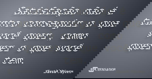Satisfação não é tanto conseguir o que você quer, como querer o que você tem.... Frase de David Myers.