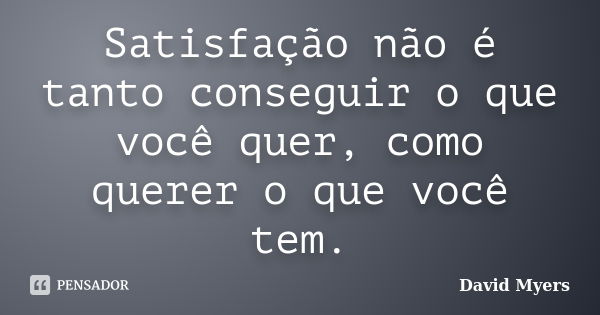 Satisfação não é tanto conseguir o que você quer, como querer o que você tem.... Frase de David Myers.