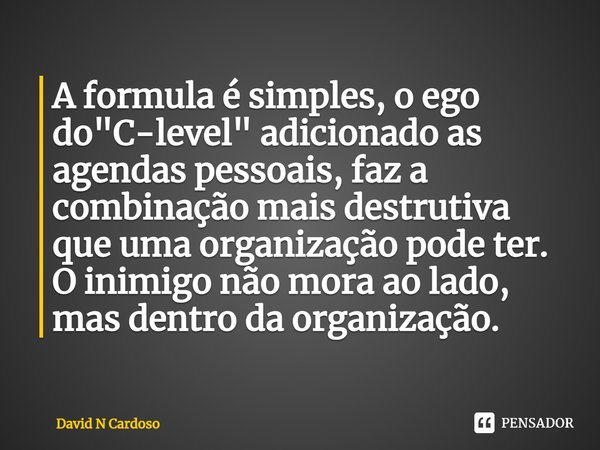 ⁠A formula é simples, o ego do "C-level" adicionado as agendas pessoais, faz a combinação mais destrutiva que uma organização pode ter. O inimigo não ... Frase de David N Cardoso.