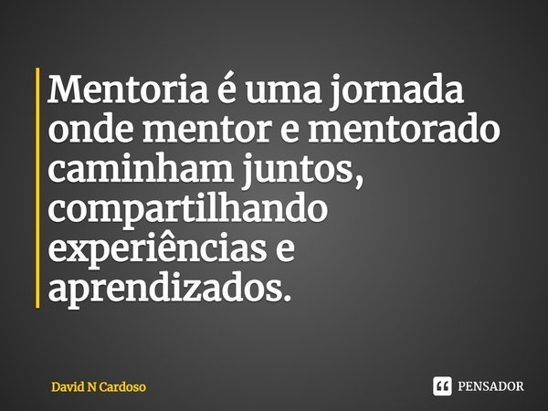 ⁠Mentoria é uma jornada onde mentor e mentorado caminham juntos, compartilhando experiências e aprendizados.... Frase de David N Cardoso.