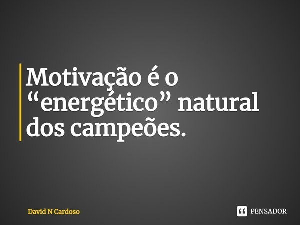 ⁠Motivação é o “energético” natural dos campeões.... Frase de David N Cardoso.