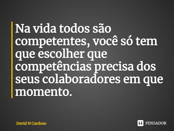 ⁠Na vida todos são competentes, você só tem que escolher que competências precisa dos seus colaboradores em que momento.... Frase de David N Cardoso.