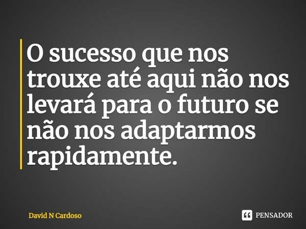 ⁠O sucesso que nos trouxe até aqui não nos levará para o futuro se não nos adaptarmos rapidamente.... Frase de David N Cardoso.