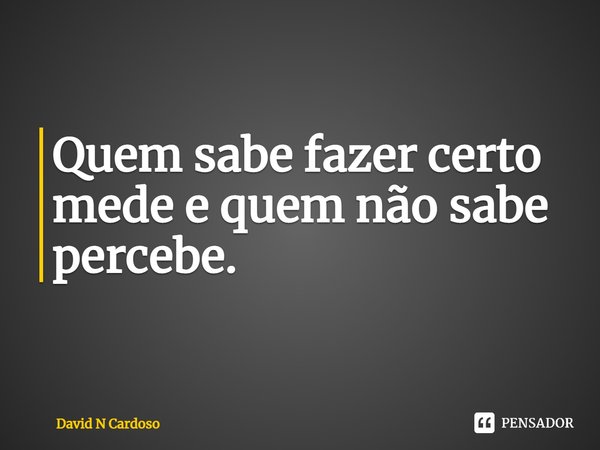 ⁠Quem sabe fazer certo mede e quem não sabe percebe.... Frase de David N Cardoso.