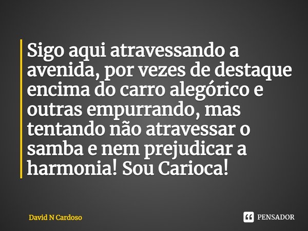 ⁠Sigo aqui atravessando a avenida, por vezes de destaque encima do carro alegórico e outras empurrando, mas tentando não atravessar o samba e nem prejudicar a h... Frase de David N Cardoso.