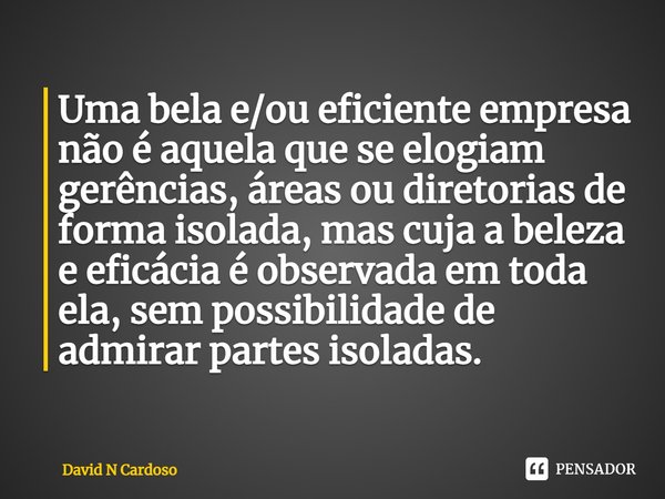 ⁠Uma bela e/ou eficiente empresa não é aquela que se elogiam gerências, áreas ou diretorias de forma isolada, mas cuja a beleza e eficácia é observada em toda e... Frase de David N Cardoso.