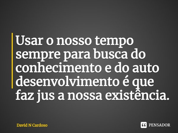 ⁠Usar o nosso tempo sempre para busca do conhecimento e do auto desenvolvimento é que faz jus a nossa existência.... Frase de David N Cardoso.