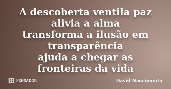 A descoberta ventila paz alivia a alma transforma a ilusão em transparência ajuda a chegar as fronteiras da vida... Frase de David Nascimento.