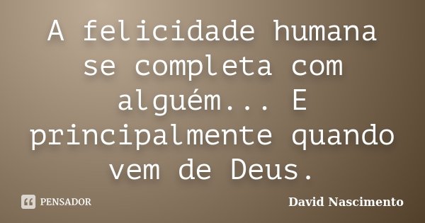 A felicidade humana se completa com alguém... E principalmente quando vem de Deus.... Frase de David Nascimento.