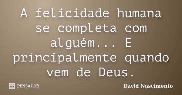 A felicidade humana se completa com alguém... E principalmente quando vem de Deus.... Frase de David Nascimento.