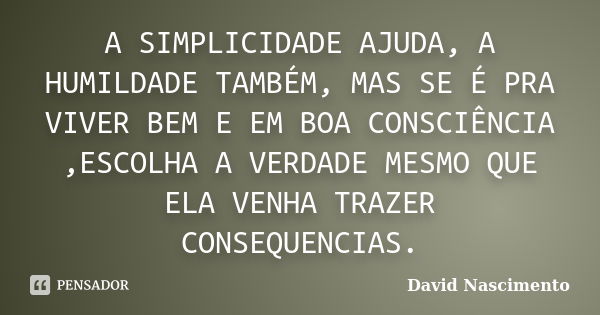 A SIMPLICIDADE AJUDA, A HUMILDADE TAMBÉM, MAS SE É PRA VIVER BEM E EM BOA CONSCIÊNCIA ,ESCOLHA A VERDADE MESMO QUE ELA VENHA TRAZER CONSEQUENCIAS.... Frase de David Nascimento.