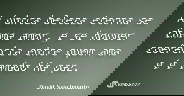 A única beleza eterna se chama amor, e se houver coerência entre quem ama e é amado há paz.... Frase de David Nascimento.