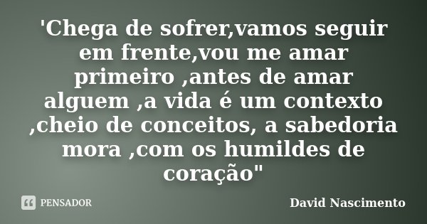 'Chega de sofrer,vamos seguir em frente,vou me amar primeiro ,antes de amar alguem ,a vida é um contexto ,cheio de conceitos, a sabedoria mora ,com os humildes ... Frase de David Nascimento.