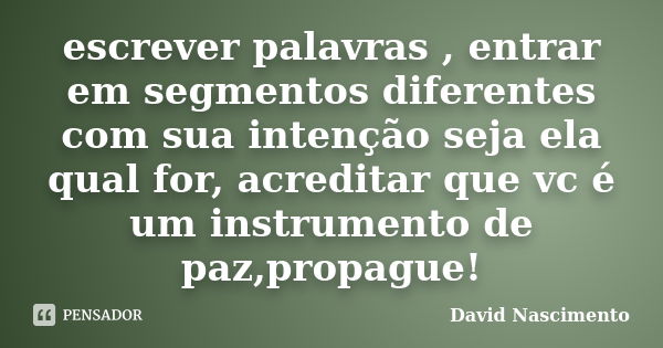 escrever palavras , entrar em segmentos diferentes com sua intenção seja ela qual for, acreditar que vc é um instrumento de paz,propague!... Frase de David nascimento.