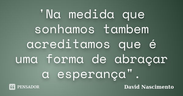 'Na medida que sonhamos tambem acreditamos que é uma forma de abraçar a esperança".... Frase de David Nascimento.